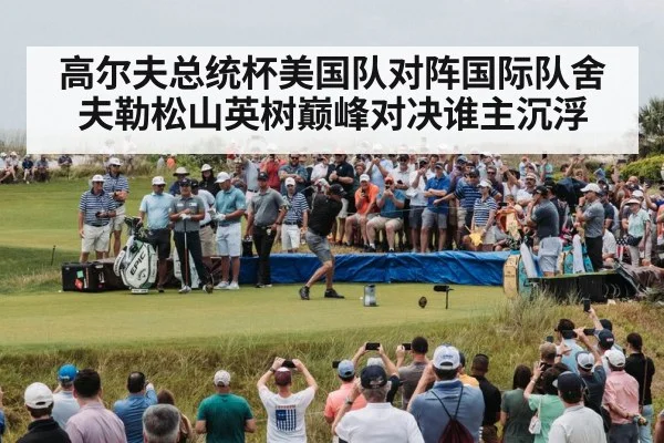 高尔夫总统杯美国队对阵国际队舍夫勒松山英树巅峰对决谁主沉浮 | kaiyun