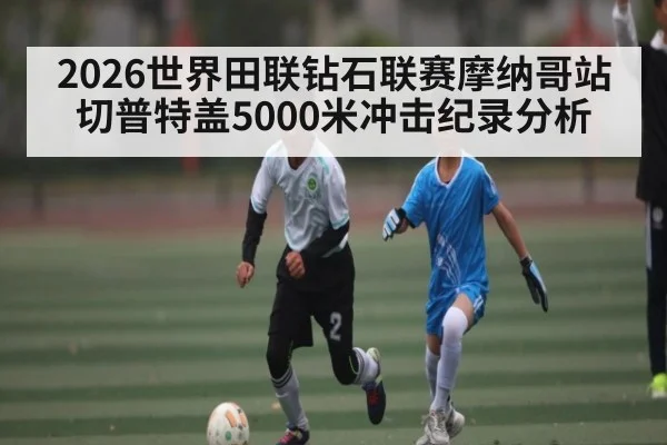 2026世界田联钻石联赛摩纳哥站切普特盖5000米冲击纪录分析 | kaiyun