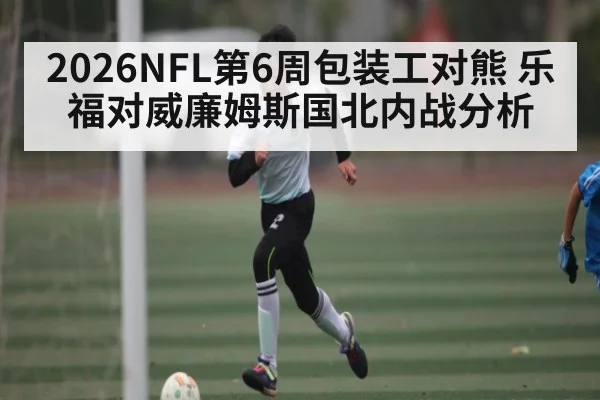 2026NFL第6周包装工对熊 乐福对威廉姆斯国北内战分析