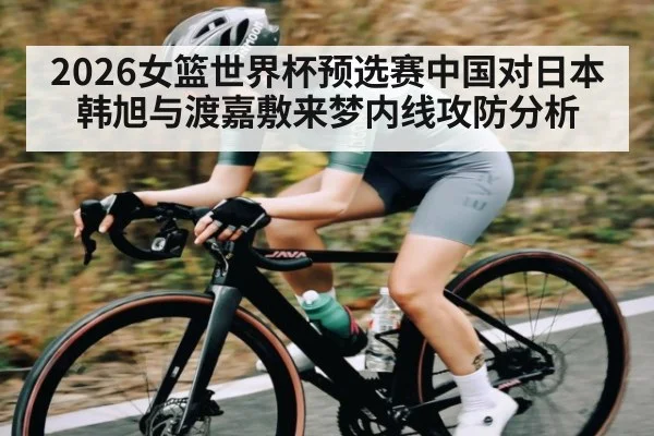 2026女篮世界杯预选赛中国对日本 韩旭与渡嘉敷来梦内线攻防分析