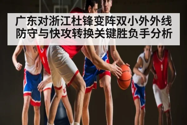 广东对浙江杜锋变阵双小外外线防守与快攻转换关键胜负手分析